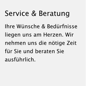 Service & Beratung Ihre Wünsche & Bedürfnisse liegen uns am Herzen. Wir nehmen uns die nötige Zeit für Sie und beraten Sie ausführlich.